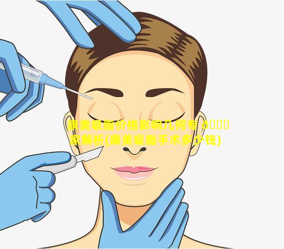 康美吸脂价格影响几何专 🐒 家解析(康美吸脂手术多少钱)